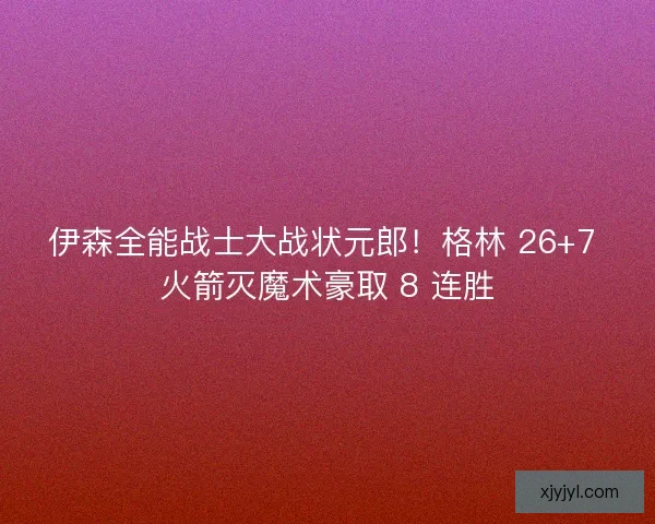 伊森全能战士大战状元郎！格林 26+7 火箭灭魔术豪取 8 连胜