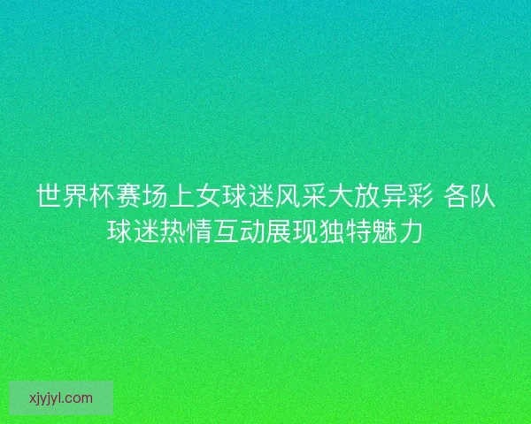 世界杯赛场上女球迷风采大放异彩 各队球迷热情互动展现独特魅力