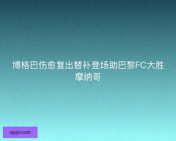 博格巴伤愈复出替补登场助巴黎FC大胜摩纳哥