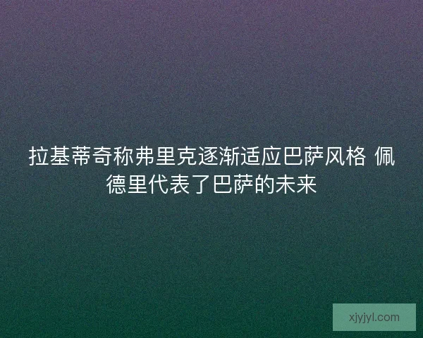 拉基蒂奇称弗里克逐渐适应巴萨风格 佩德里代表了巴萨的未来