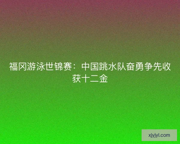 福冈游泳世锦赛：中国跳水队奋勇争先收获十二金