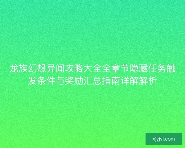 龙族幻想异闻攻略大全全章节隐藏任务触发条件与奖励汇总指南详解解析