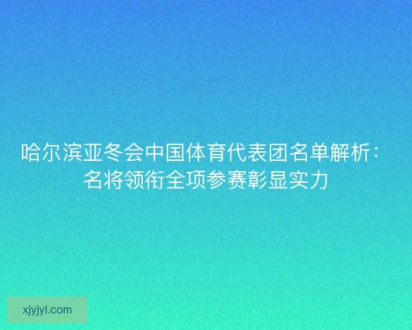 哈尔滨亚冬会中国体育代表团名单解析：名将领衔全项参赛彰显实力