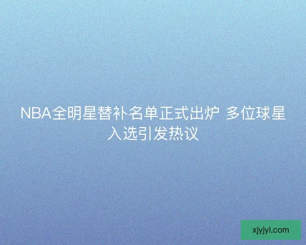 NBA全明星替补名单正式出炉 多位球星入选引发热议