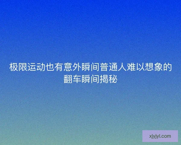 极限运动也有意外瞬间普通人难以想象的翻车瞬间揭秘